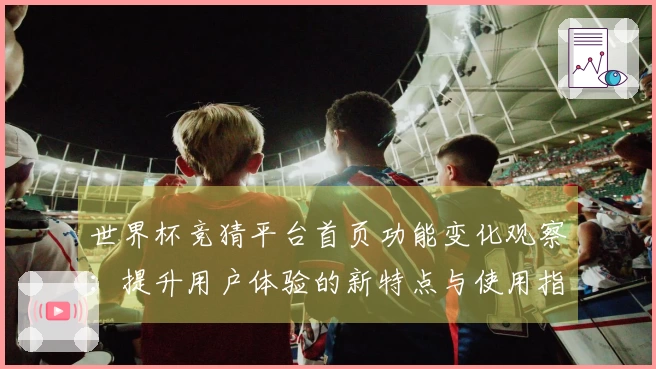 世界杯竞猜平台首页功能变化观察：提升用户体验的新特点与使用指南