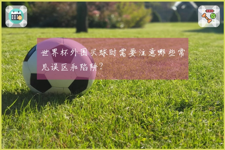 世界杯外围买球时需要注意哪些常见误区和陷阱?