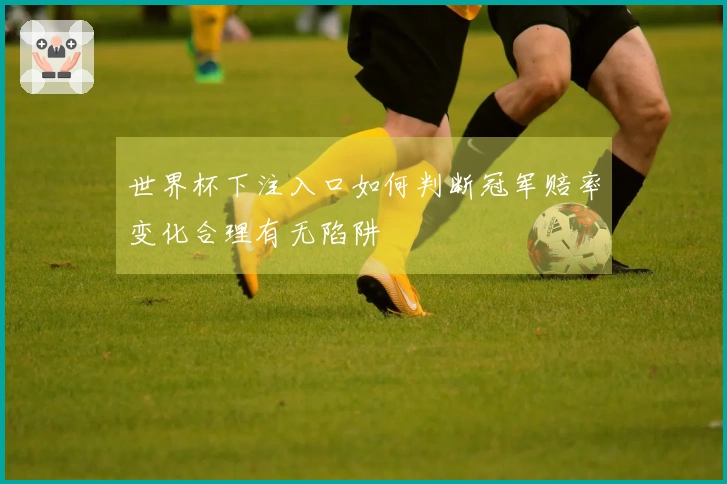 世界杯下注入口如何判断冠军赔率变化合理有无陷阱