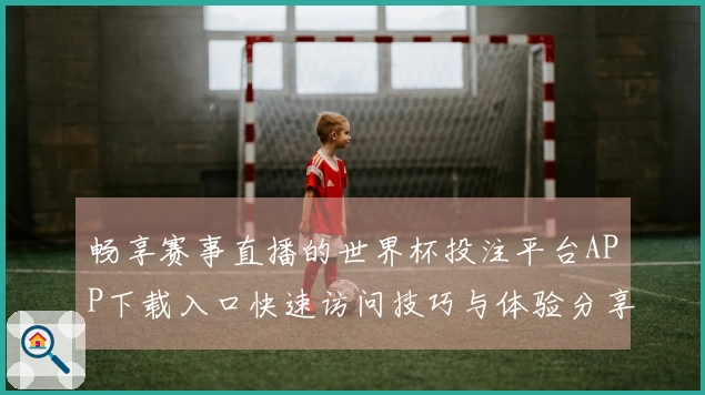 畅享赛事直播的世界杯投注平台APP下载入口快速访问技巧与体验分享