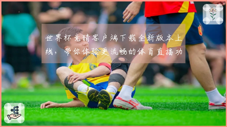 世界杯竞猜客户端下载全新版本上线，带你体验更流畅的体育直播功能与服务！