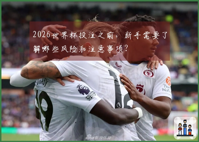 2026世界杯投注之前，新手需要了解哪些风险和注意事项？