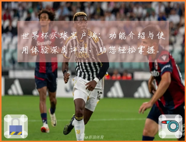 世界杯买球客户端：功能介绍与使用体验深度评测，助您轻松掌握。