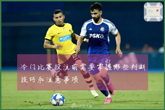 冷门比赛投注前需要掌握哪些判断技巧和注意事项