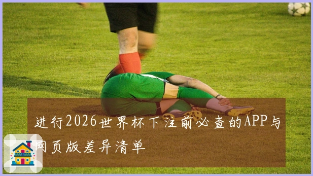 进行2026世界杯下注前必查的APP与网页版差异清单