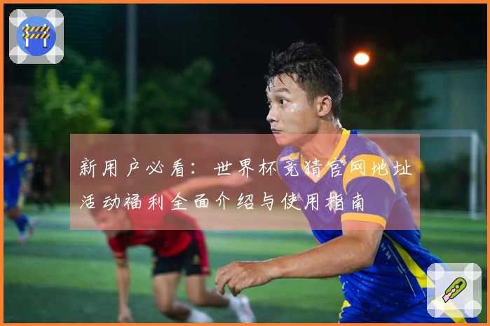 新用户必看：世界杯竞猜官网地址活动福利全面介绍与使用指南