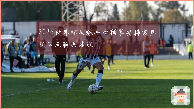 2026世界杯买球平台预算安排常见误区及解决建议