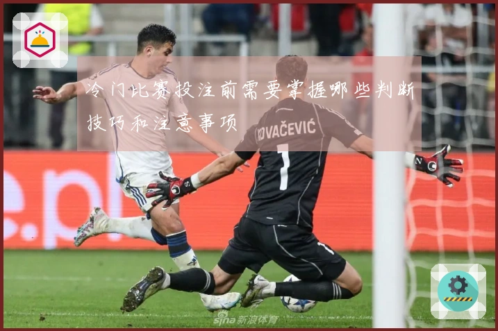 冷门比赛投注前需要掌握哪些判断技巧和注意事项