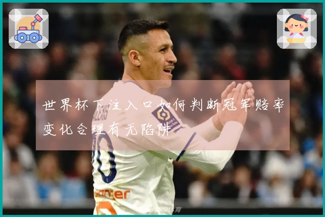 世界杯下注入口如何判断冠军赔率变化合理有无陷阱