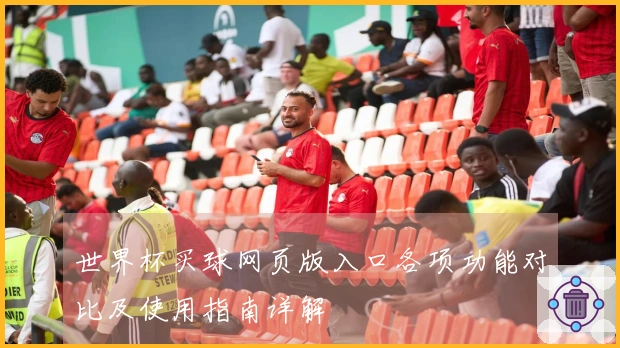 世界杯买球网页版入口各项功能对比及使用指南详解