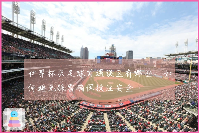 世界杯买足球常遇误区有哪些，如何避免踩雷确保投注安全