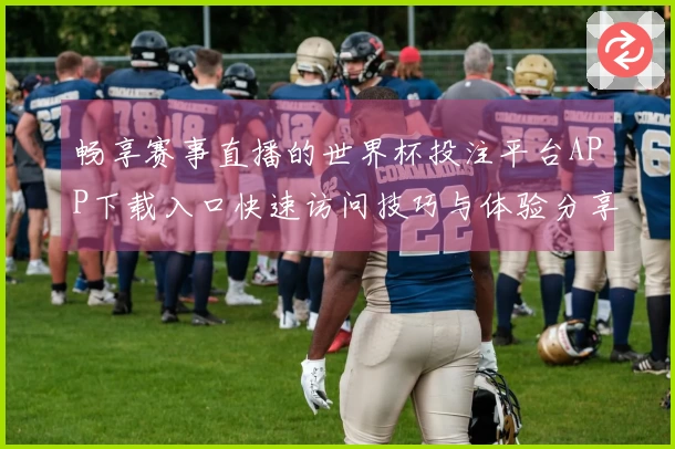 畅享赛事直播的世界杯投注平台APP下载入口快速访问技巧与体验分享
