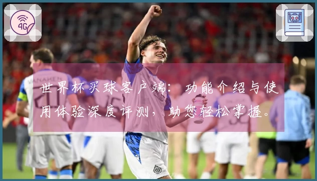 世界杯买球客户端：功能介绍与使用体验深度评测，助您轻松掌握。
