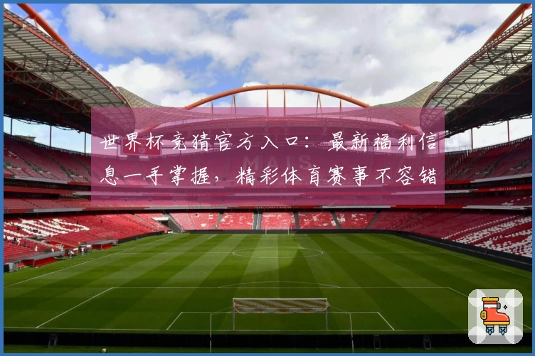 世界杯竞猜官方入口：最新福利信息一手掌握，精彩体育赛事不容错过