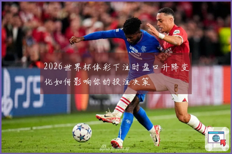 2026世界杯体彩下注时盘口升降变化如何影响你的投注决策