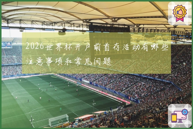 2026世界杯开户前首存活动有哪些注意事项和常见问题