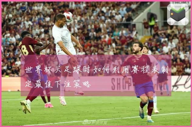 世界杯买足球时如何利用赛程表制定最佳下注策略