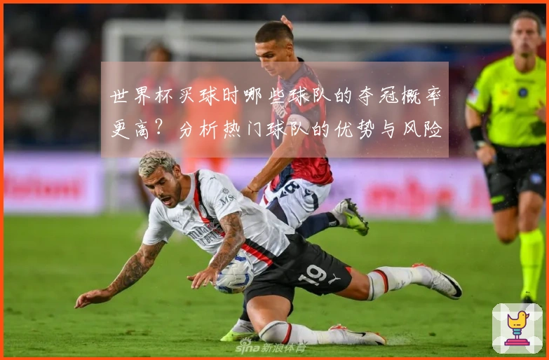 世界杯买球时哪些球队的夺冠概率更高？分析热门球队的优势与风险
