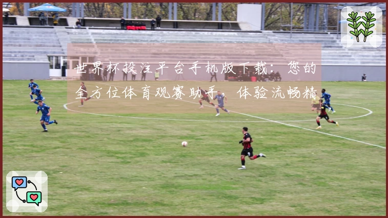 世界杯投注平台手机版下载：您的全方位体育观赛助手，体验流畅精彩赛事。