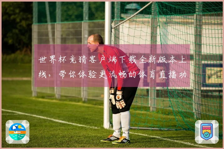 世界杯竞猜客户端下载全新版本上线，带你体验更流畅的体育直播功能与服务！