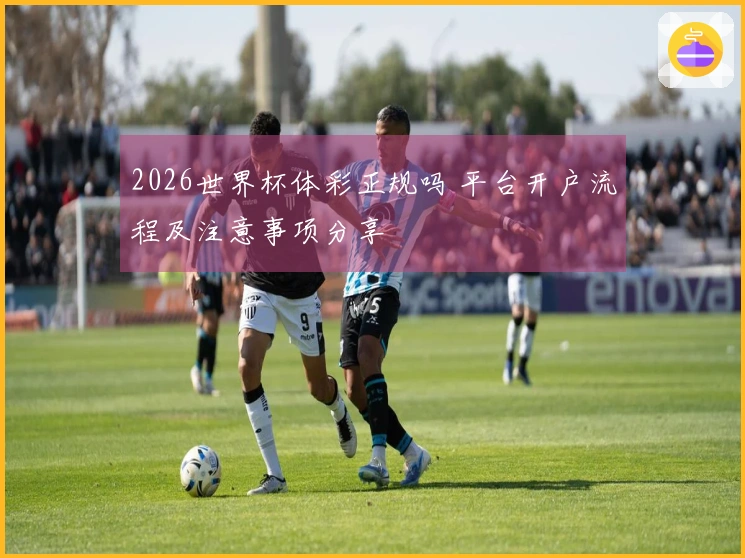 2026世界杯体彩正规吗 平台开户流程及注意事项分享