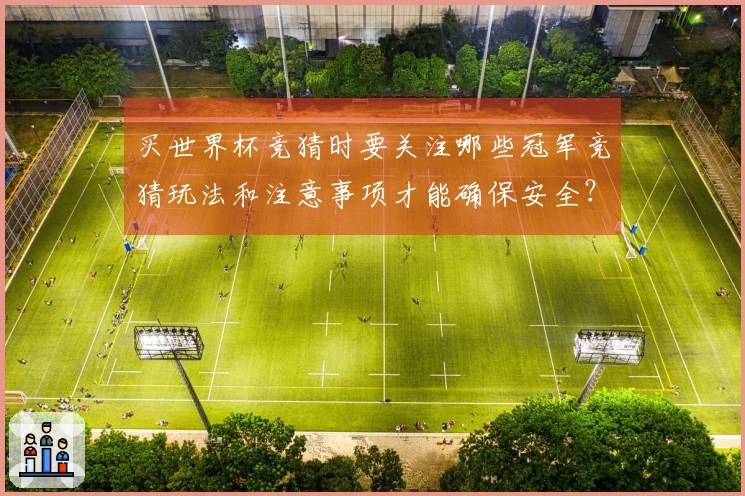 买世界杯竞猜时要关注哪些冠军竞猜玩法和注意事项才能确保安全？