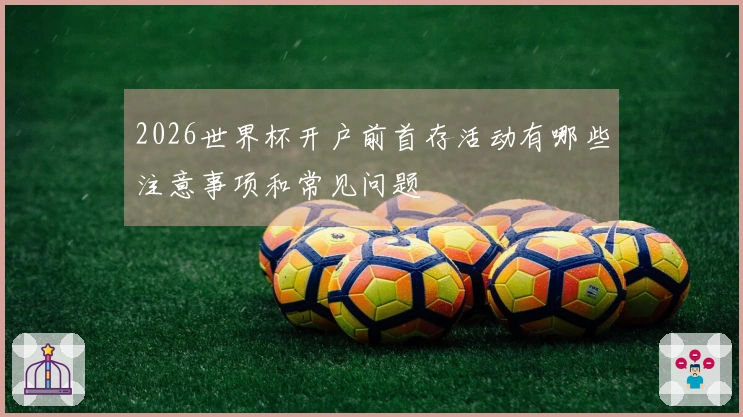 2026世界杯开户前首存活动有哪些注意事项和常见问题