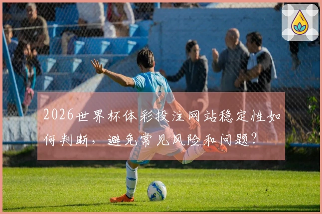 2026世界杯体彩投注网站稳定性如何判断，避免常见风险和问题？