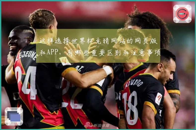 这样选择世界杯竞猜网站的网页版和APP，有哪些重要区别和注意事项？